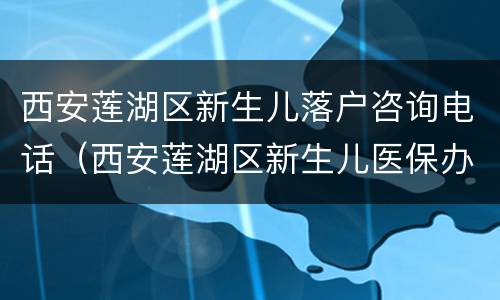 西安莲湖区新生儿落户咨询电话（西安莲湖区新生儿医保办理）