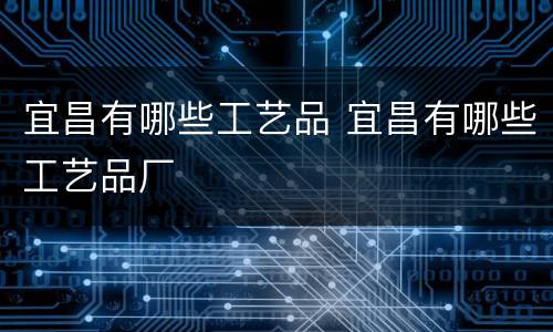 宜昌有哪些工艺品 宜昌有哪些工艺品厂