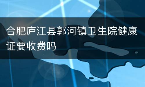 合肥庐江县郭河镇卫生院健康证要收费吗