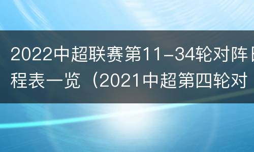 2022中超联赛第11-34轮对阵日程表一览（2021中超第四轮对阵表）