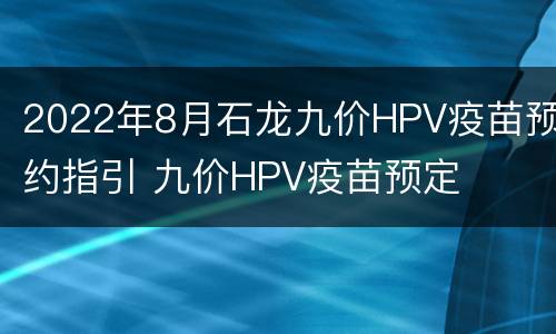 2022年8月石龙九价HPV疫苗预约指引 九价HPV疫苗预定