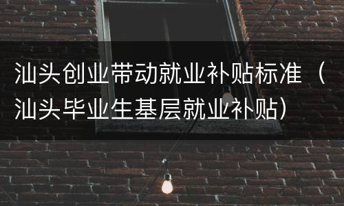 汕头创业带动就业补贴标准（汕头毕业生基层就业补贴）