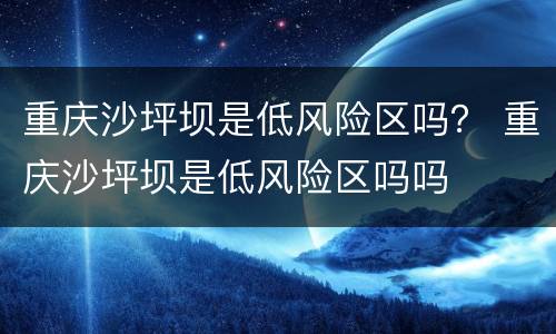 重庆沙坪坝是低风险区吗？ 重庆沙坪坝是低风险区吗吗