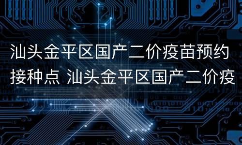 汕头金平区国产二价疫苗预约接种点 汕头金平区国产二价疫苗预约接种点地址
