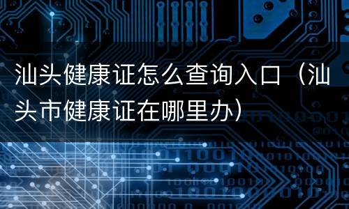 汕头健康证怎么查询入口（汕头市健康证在哪里办）