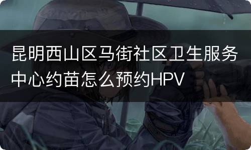 昆明西山区马街社区卫生服务中心约苗怎么预约HPV