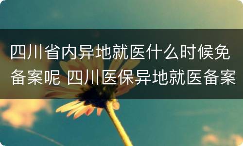 四川省内异地就医什么时候免备案呢 四川医保异地就医备案审核时间