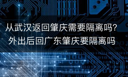从武汉返回肇庆需要隔离吗？ 外出后回广东肇庆要隔离吗