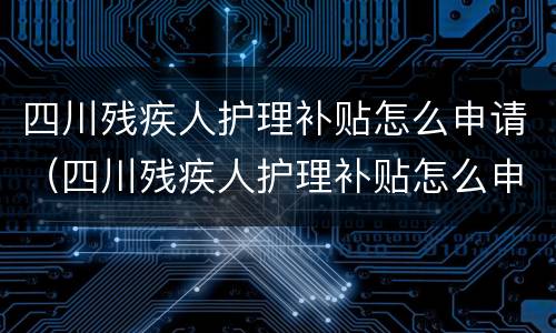 四川残疾人护理补贴怎么申请（四川残疾人护理补贴怎么申请的）