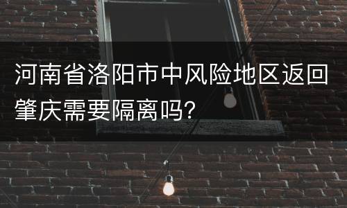 河南省洛阳市中风险地区返回肇庆需要隔离吗？