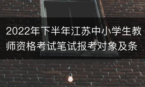 2022年下半年江苏中小学生教师资格考试笔试报考对象及条件