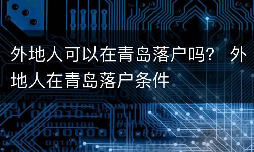 外地人可以在青岛落户吗？ 外地人在青岛落户条件