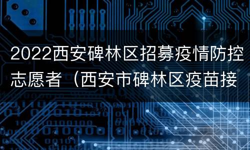 2022西安碑林区招募疫情防控志愿者（西安市碑林区疫苗接种）