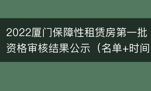 2022厦门保障性租赁房第一批资格审核结果公示（名单+时间）