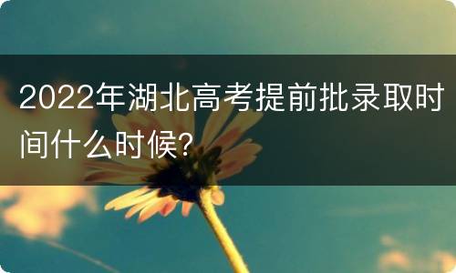 2022年湖北高考提前批录取时间什么时候？