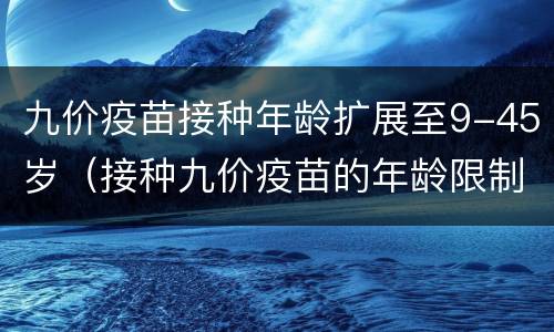 九价疫苗接种年龄扩展至9-45岁（接种九价疫苗的年龄限制）