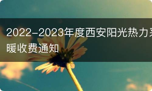 2022-2023年度西安阳光热力采暖收费通知
