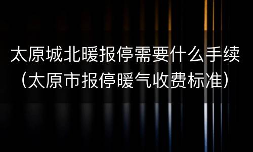 太原城北暖报停需要什么手续（太原市报停暖气收费标准）