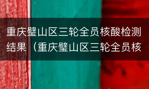 重庆璧山区三轮全员核酸检测结果（重庆璧山区三轮全员核酸检测结果怎么查）