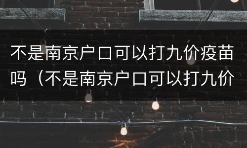 不是南京户口可以打九价疫苗吗（不是南京户口可以打九价疫苗吗）