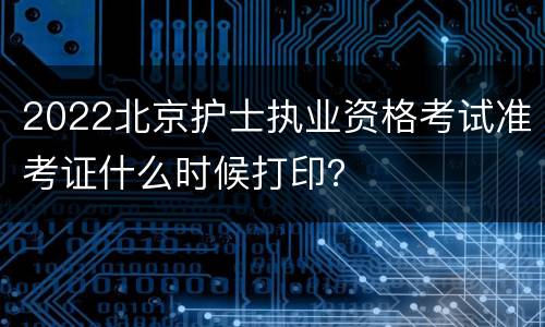 2022北京护士执业资格考试准考证什么时候打印？