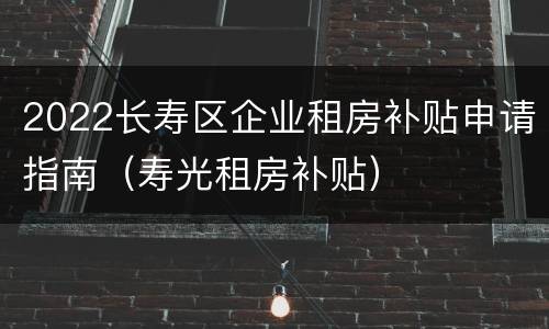2022长寿区企业租房补贴申请指南（寿光租房补贴）