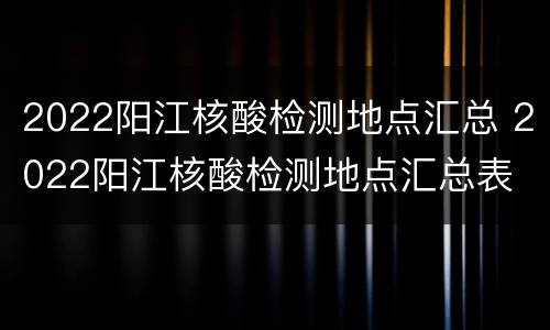 2022阳江核酸检测地点汇总 2022阳江核酸检测地点汇总表