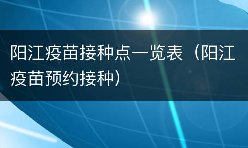 阳江疫苗接种点一览表（阳江疫苗预约接种）