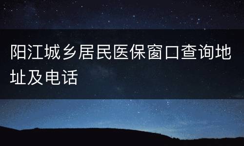 阳江城乡居民医保窗口查询地址及电话