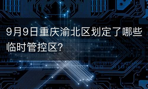 9月9日重庆渝北区划定了哪些临时管控区？