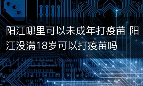 阳江哪里可以未成年打疫苗 阳江没满18岁可以打疫苗吗