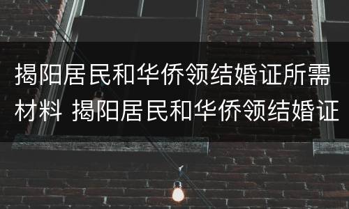 揭阳居民和华侨领结婚证所需材料 揭阳居民和华侨领结婚证所需材料清单