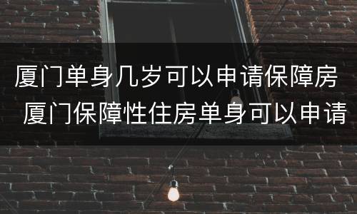 厦门单身几岁可以申请保障房 厦门保障性住房单身可以申请吗