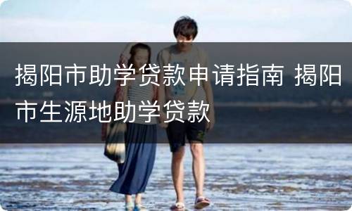 揭阳市助学贷款申请指南 揭阳市生源地助学贷款