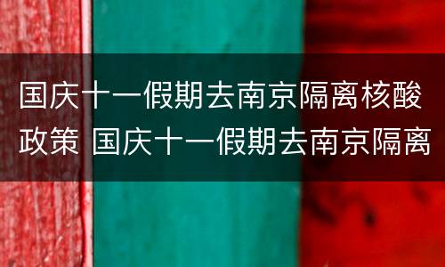 国庆十一假期去南京隔离核酸政策 国庆十一假期去南京隔离核酸政策最新