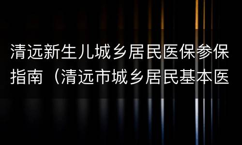 清远新生儿城乡居民医保参保指南（清远市城乡居民基本医疗保险）