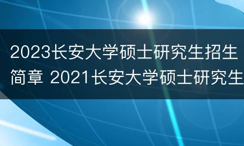 2023长安大学硕士研究生招生简章 2021长安大学硕士研究生招生目录