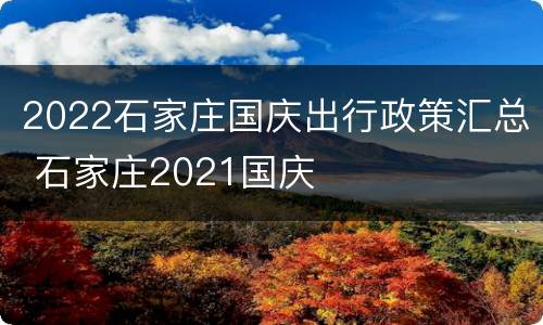 2022石家庄国庆出行政策汇总 石家庄2021国庆