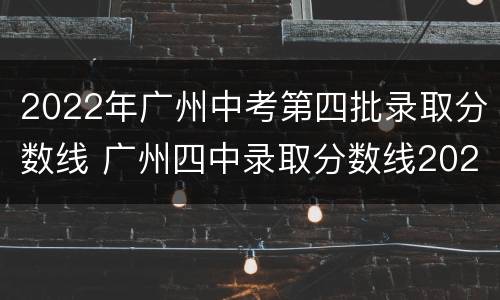 2022年广州中考第四批录取分数线 广州四中录取分数线2021年