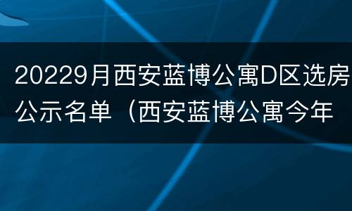 20229月西安蓝博公寓D区选房公示名单（西安蓝博公寓今年什么时候可以选房）