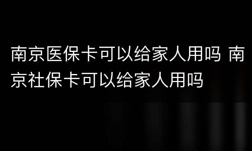南京医保卡可以给家人用吗 南京社保卡可以给家人用吗