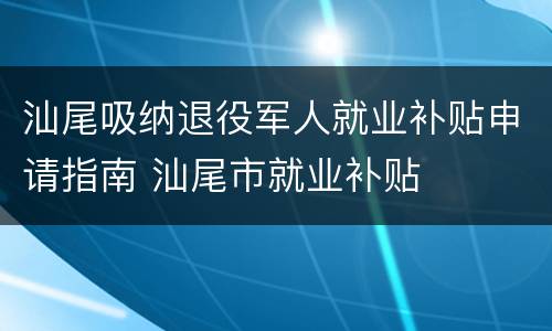 汕尾吸纳退役军人就业补贴申请指南 汕尾市就业补贴