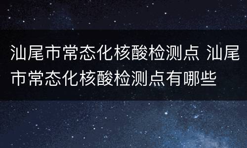 汕尾市常态化核酸检测点 汕尾市常态化核酸检测点有哪些