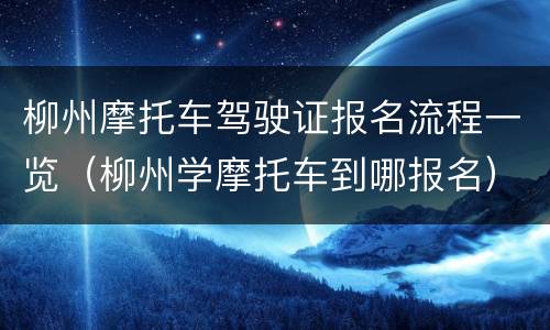 柳州摩托车驾驶证报名流程一览（柳州学摩托车到哪报名）