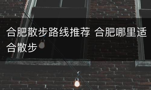 合肥散步路线推荐 合肥哪里适合散步