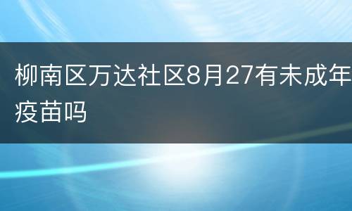柳南区万达社区8月27有未成年疫苗吗