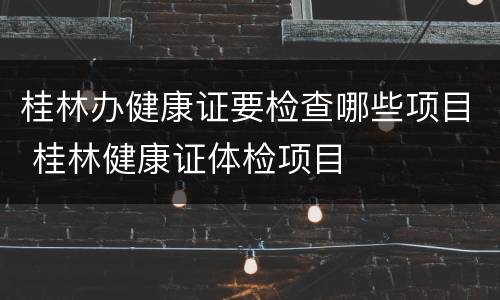 桂林办健康证要检查哪些项目 桂林健康证体检项目