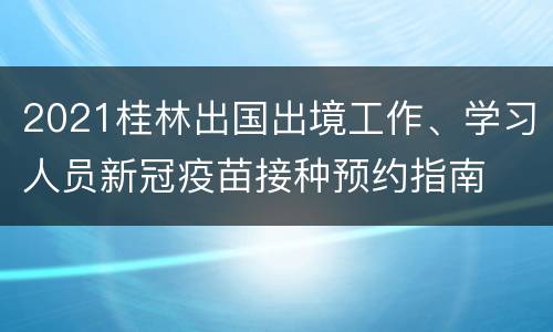 2021桂林出国出境工作、学习人员新冠疫苗接种预约指南