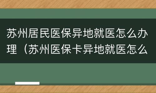 苏州居民医保异地就医怎么办理（苏州医保卡异地就医怎么办理）