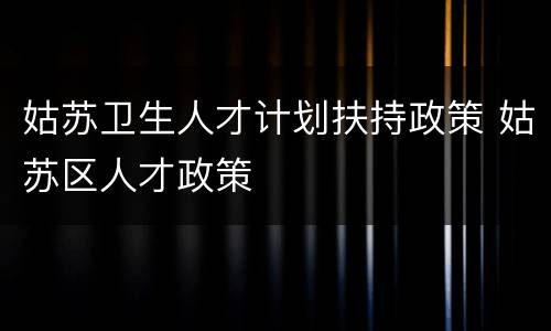 姑苏卫生人才计划扶持政策 姑苏区人才政策